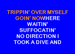 TRIPPIN' OVER MYSELF
GOIN' NOWHERE
WAITIN'
SUFFOCATIN'

N0 DIRECTION I
TOOK A DIVE AND