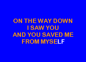 ON THE WAY DOWN
I SAW YOU

AND YOU SAVED ME
FROM MYSELF