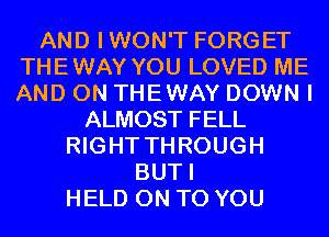 AND IWON'T FORGET
THEWAY YOU LOVED ME
AND ON THEWAY DOWN I

ALMOST FELL
RIGHT THROUGH
BUTI
HELD ON TO YOU