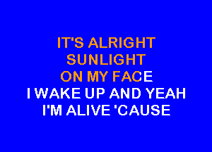 IT'S ALRIGHT
SUNLIGHT

ON MY FACE
I WAKE UP AND YEAH
I'M ALIVE 'CAUSE