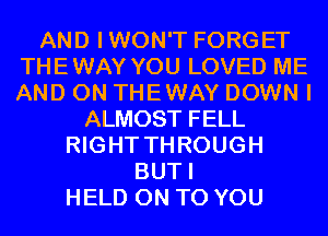 AND IWON'T FORGET
THEWAY YOU LOVED ME
AND ON THEWAY DOWN I

ALMOST FELL
RIGHT THROUGH
BUTI
HELD ON TO YOU