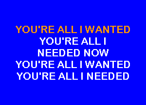 YOU'RE ALL I WANTED
YOU'RE ALLI
NEEDED NOW

YOU'RE ALL I WANTED

YOU'RE ALL I NEEDED