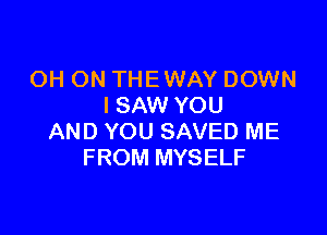 OH ON THE WAY DOWN
I SAW YOU

AND YOU SAVED ME
FROM MYSELF