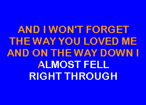 AND IWON'T FORGET
THEWAY YOU LOVED ME
AND ON THEWAY DOWN I

ALMOST FELL
RIGHT THROUGH