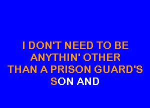 I DON'T NEED TO BE

ANYTHIN' OTHER
THAN A PRISON GUARD'S
SON AND