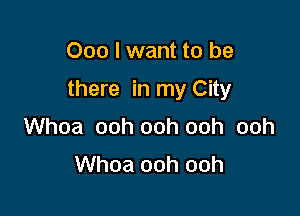000 I want to be

there in my City

Whoa ooh ooh ooh ooh
Whoa ooh ooh