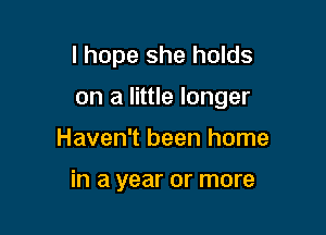 I hope she holds
on a little longer

Haven't been home

in a year or more