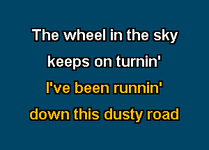 The wheel in the sky
keeps on turnin'

I've been runnin'

down this dusty road