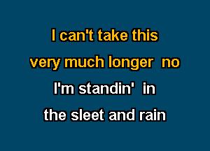 I can't take this

very much longer no

I'm standin' in

the sleet and rain