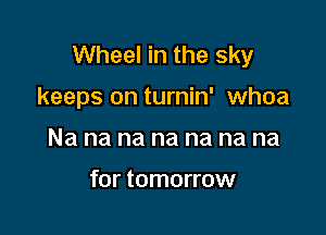 Wheel in the sky

keeps on turnin' whoa

Na na na na na na na

for tomorrow