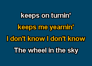 keeps on turnin'
keeps me yearnin'

I don't know I don't know

The wheel in the sky