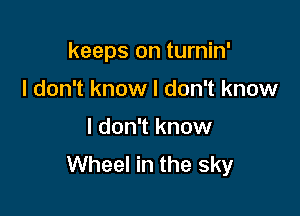 keeps on turnin'

I don't know I don't know
I don't know
Wheel in the sky