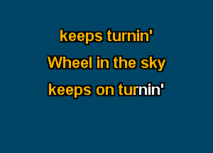 keeps turnin'
Wheel in the sky

keeps on turnin'