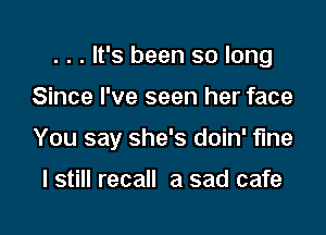 . . . It's been so long

Since I've seen her face

You say she's doin' fine

I still recall a sad cafe