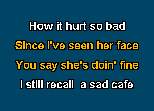 How it hurt so bad

Since I've seen her face

You say she's doin' fine

I still recall a sad cafe