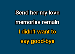 Send her my love

memories remain
I didn't want to

say good-bye