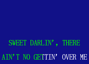 SWEET DARLIW , THERE
AIWT N0 GETTIIW OVER ME