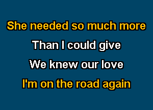 She needed so much more
Than I could give

We knew our love

I'm on the road again