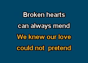 Broken hearts
can always mend

We knew our love

could not pretend