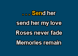 . . . Send her
send her my love

Roses never fade

Memories remain