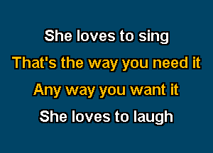 She loves to sing
That's the way you need it

Any way you want it

She loves to laugh