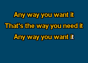 Any way you want it

That's the way you need it

Any way you want it