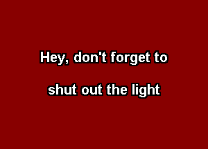 Hey, don't forget to

shut out the light