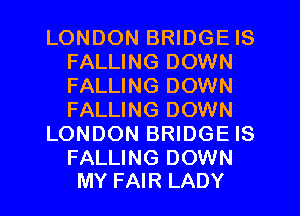 LONDON BRIDGE IS
FALLING DOWN
FALLING DOWN
FALLING DOWN

LONDON BRIDGE IS

FALLING DOWN
MY FAIR LADY