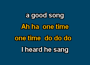 a good song
Ah ha one time

one time do do do

I heard he sang