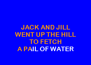 JACKANDJILL

WENT UP THE HILL
TO FETCH
A PAILOF WATER