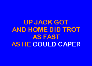 UP JACK GOT
AND HOME DID TROT

AS FAST
AS HE COULD CAPER