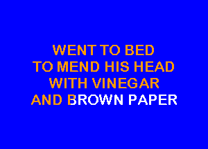 WENT TO BED
TO MEND HIS HEAD
WITH VINEGAR
AND BROWN PAPER