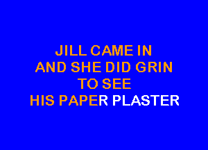 JILLCAMEIN
AND SHE DID GRIN

TO SEE
HIS PAPER PLASTER