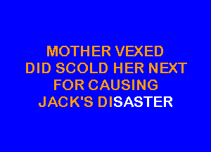 MOTHER VEXED
DID SCOLD HER NEXT

FOR CAUSING
JACK'S DISASTER