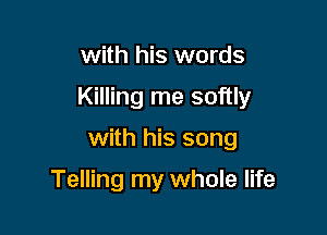 with his words

Killing me softly

with his song

Telling my whole life