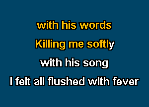 with his words

Killing me softly

with his song

I felt all flushed with fever