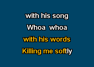 with his song
Whoa whoa

with his words

Killing me softly