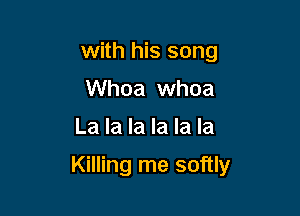 with his song
Whoa whoa

La la la la la la

Killing me softly