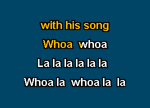 with his song

Whoa whoa
La la la la la la

Whoa la whoa la la