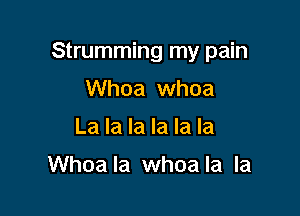 Strumming my pain

Whoa whoa
La la la la la la

Whoa la whoa la la