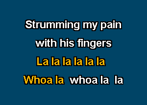 Strumming my pain

with his fingers
La la la la la la

Whoa la whoa la la
