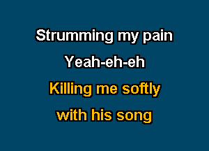 Strumming my pain

Yeah-eh-eh
Killing me softly
with his song