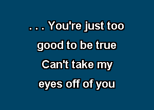 . . . You're just too

good to be true

Can't take my

eyes off of you