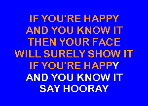 IFYOU'RE HAPPY
ANDYOUKNOWFT
THENYOURFACE
WILL SURELY SHOW IT
IFYOU'RE HAPPY

AND YOU KNOW IT
SAY HOORAY