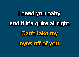 I need you baby
and if it's quite all right

Can't take my

eyes off of you