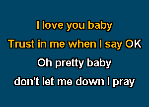 I love you baby
Trust in me when I say OK
Oh pretty baby

don't let me down I pray