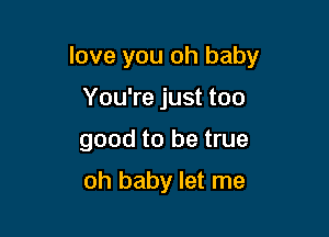 love you oh baby

You're just too
good to be true

oh baby let me