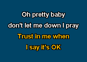 Oh pretty baby

don't let me down I pray

Trust in me when
I say it's OK