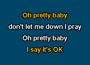 Oh pretty baby

don't let me down I pray

Oh pretty baby
I say it's OK