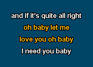 and if it's quite all right
oh baby let me

love you oh baby

I need you baby